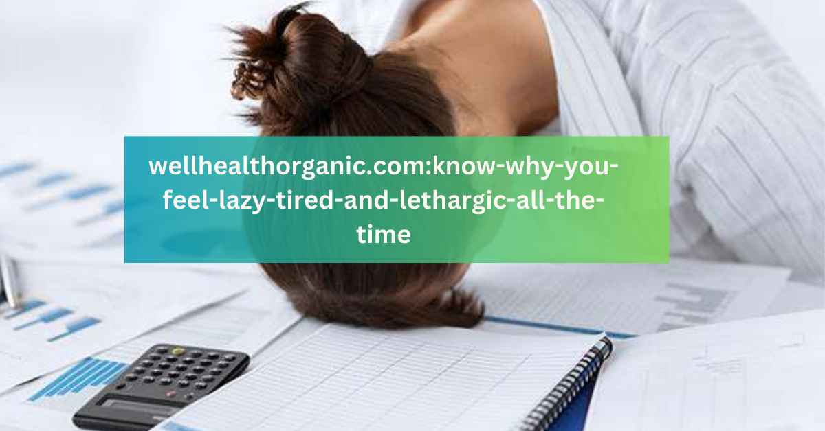 wellhealthorganic.comknow-why-you-feel-lazy-tired-and-lethargic-all-the-time