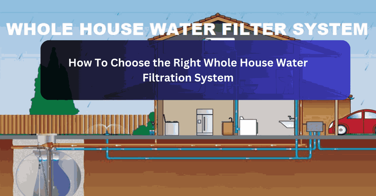 How To Choose the Right Whole House Water Filtration System