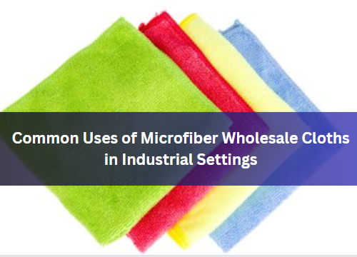 Common Uses of Microfiber Wholesale Cloths in Industrial Settings