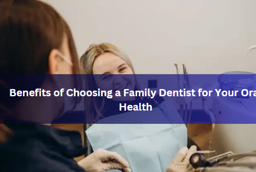 Benefits of Choosing a Family Dentist for Your Oral Health