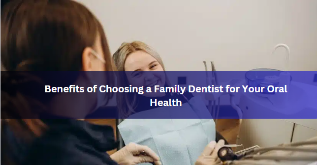 Benefits of Choosing a Family Dentist for Your Oral Health
